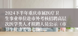 2024下半年重庆市属医疗卫生事业单位赴市外考核招聘高层次医学类人才拟聘人员公示（市卫生健康委第七批）
