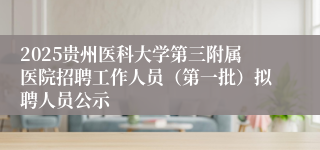 2025贵州医科大学第三附属医院招聘工作人员（第一批）拟聘人员公示
