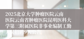 2025北京大学肿瘤医院云南医院云南省肿瘤医院昆明医科大学第三附属医院非事业编制工勤人员招聘9人公告