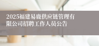 2025福建易鹿供应链管理有限公司招聘工作人员公告