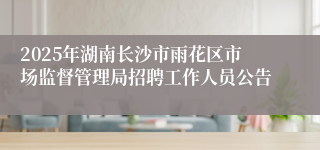 2025年湖南长沙市雨花区市场监督管理局招聘工作人员公告