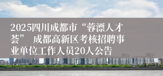 2025四川成都市“蓉漂人才荟”  成都高新区考核招聘事业单位工作人员20人公告