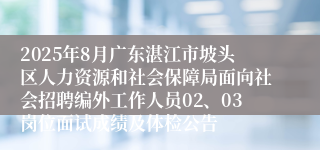 2025年8月广东湛江市坡头区人力资源和社会保障局面向社会招聘编外工作人员02、03岗位面试成绩及体检公告