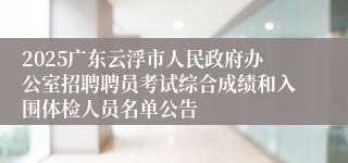 2025广东云浮市人民政府办公室招聘聘员考试综合成绩和入围体检人员名单公告