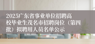 2025广东省事业单位招聘高校毕业生茂名市招聘岗位（第四批）拟聘用人员名单公示