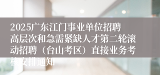 2025广东江门事业单位招聘高层次和急需紧缺人才第二轮滚动招聘（台山考区）直接业务考核安排通知