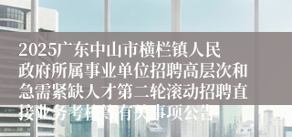 2025广东中山市横栏镇人民政府所属事业单位招聘高层次和急需紧缺人才第二轮滚动招聘直接业务考核等有关事项公告