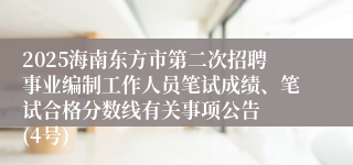 2025海南东方市第二次招聘事业编制工作人员笔试成绩、笔试合格分数线有关事项公告  (4号)