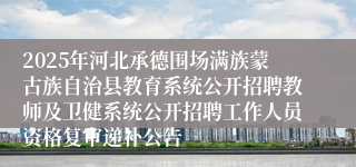 2025年河北承德围场满族蒙古族自治县教育系统公开招聘教师及卫健系统公开招聘工作人员资格复审递补公告