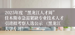 2025年度“黑龙江人才周”佳木斯市急需紧缺专业技术人才引进拟考察人选公示 （黑龙江大学专场）