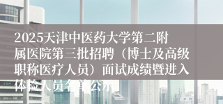 2025天津中医药大学第二附属医院第三批招聘（博士及高级职称医疗人员）面试成绩暨进入体检人员名单公示