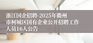 浙江国企招聘-2025年衢州市柯城区国有企业公开招聘工作人员16人公告