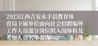 2025江西吉安永丰县教育体育局下属单位面向社会招聘编外工作人员部分岗位拟入闱体检及考察人员名单公告