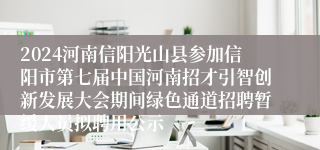 2024河南信阳光山县参加信阳市第七届中国河南招才引智创新发展大会期间绿色通道招聘暂缓人员拟聘用公示
