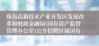 珠海高新技术产业开发区发展改革和财政金融局(国有资产监督管理办公室)公开招聘区属国有企业高级管理人员笔试成绩及面试公告