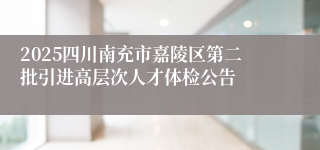 2025四川南充市嘉陵区第二批引进高层次人才体检公告