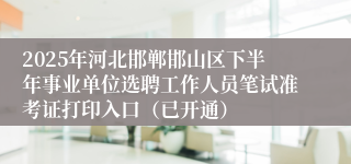 2025年河北邯郸邯山区下半年事业单位选聘工作人员笔试准考证打印入口（已开通）