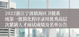 2022浙江宁波镇海区卫健系统第一批简化程序录用优秀高层次紧缺人才面试成绩及名单公告