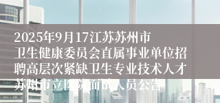 2025年9月17江苏苏州市卫生健康委员会直属事业单位招聘高层次紧缺卫生专业技术人才苏州市立医院面试人员公告