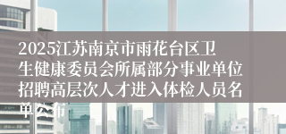 2025江苏南京市雨花台区卫生健康委员会所属部分事业单位招聘高层次人才进入体检人员名单公布