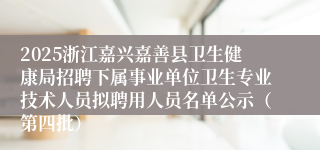 2025浙江嘉兴嘉善县卫生健康局招聘下属事业单位卫生专业技术人员拟聘用人员名单公示(第四批)
