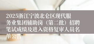2025浙江宁波北仑区现代服务业集团辅助岗（第二批）招聘笔试成绩及进入资格复审人员名单公告