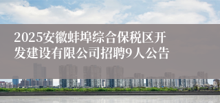 2025安徽蚌埠综合保税区开发建设有限公司招聘9人公告