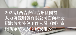2025江西吉安市吉州区园投人力资源服务有限公司面向社会招聘劳务外包工作人员（四）资格初审结果及面试安排公告