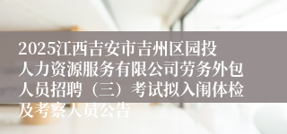 2025江西吉安市吉州区园投人力资源服务有限公司劳务外包人员招聘（三）考试拟入闱体检及考察人员公告