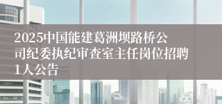 2025中国能建葛洲坝路桥公司纪委执纪审查室主任岗位招聘1人公告