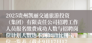 2025贵州凯丽交通旅游投资（集团）有限责任公司招聘工作人员报名缴费成功人数与招聘岗位计划人数达不到3：1比例岗位一览表（截止9月17日17：00）