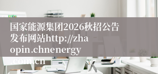 国家能源集团2026秋招公告发布网站http://zhaopin.chnenergy.com.cn