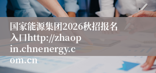 国家能源集团2026秋招报名入口http://zhaopin.chnenergy.com.cn