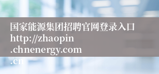 国家能源集团招聘官网登录入口http://zhaopin.chnenergy.com.cn