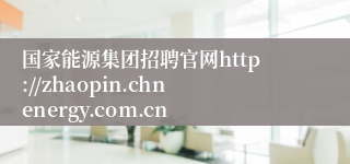 国家能源集团招聘官网http://zhaopin.chnenergy.com.cn
