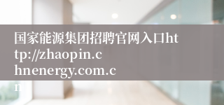 国家能源集团招聘官网入口http://zhaopin.chnenergy.com.cn