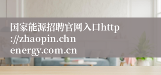 国家能源招聘官网入口http://zhaopin.chnenergy.com.cn