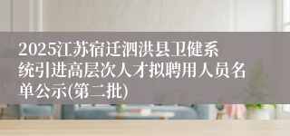 2025江苏宿迁泗洪县卫健系统引进高层次人才拟聘用人员名单公示(第二批)