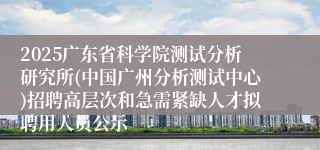 2025广东省科学院测试分析研究所(中国广州分析测试中心)招聘高层次和急需紧缺人才拟聘用人员公示