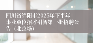四川省绵阳市2025年下半年事业单位招才引智第一批招聘公告（北京场）