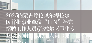 2025内蒙古呼伦贝尔海拉尔区首批事业单位“1+N”补充招聘工作人员(海拉尔区卫生专业技术岗位)拟聘用人员（第二批）公示