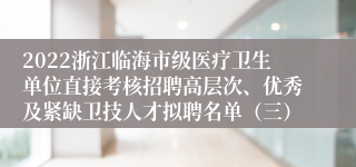 2022浙江临海市级医疗卫生单位直接考核招聘高层次、优秀及紧缺卫技人才拟聘名单（三）