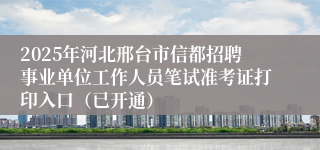 2025年河北邢台市信都招聘事业单位工作人员笔试准考证打印入口（已开通）