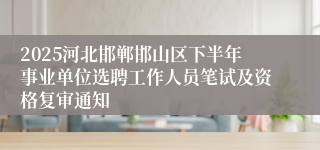 2025河北邯郸邯山区下半年事业单位选聘工作人员笔试及资格复审通知