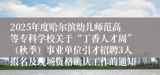 2025年度哈尔滨幼儿师范高等专科学校关于“丁香人才周”（秋季）事业单位引才招聘3人报名及现场资格确认工作的通知