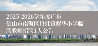 2025-2026学年度广东佛山市南海区丹灶镇醒华小学临聘教师招聘1人公告