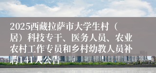 2025西藏拉萨市大学生村（居）科技专干、医务人员、农业农村工作专员和乡村幼教人员补聘141人公告