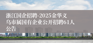 浙江国企招聘-2025金华义乌市属国有企业公开招聘61人公告