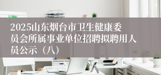 2025山东烟台市卫生健康委员会所属事业单位招聘拟聘用人员公示（八）
