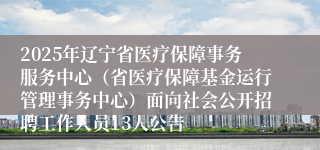 2025年辽宁省医疗保障事务服务中心（省医疗保障基金运行管理事务中心）面向社会公开招聘工作人员13人公告